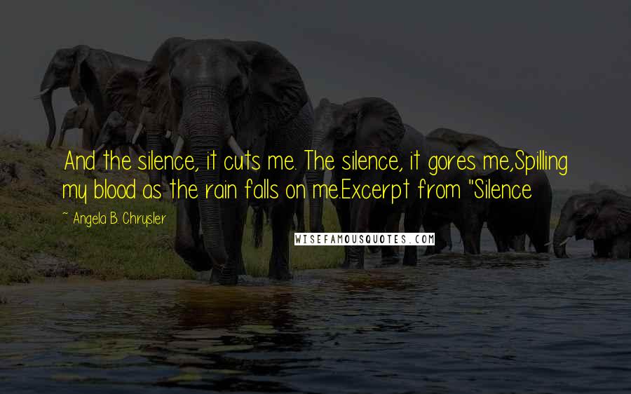 Angela B. Chrysler Quotes: And the silence, it cuts me. The silence, it gores me,Spilling my blood as the rain falls on me.Excerpt from "Silence