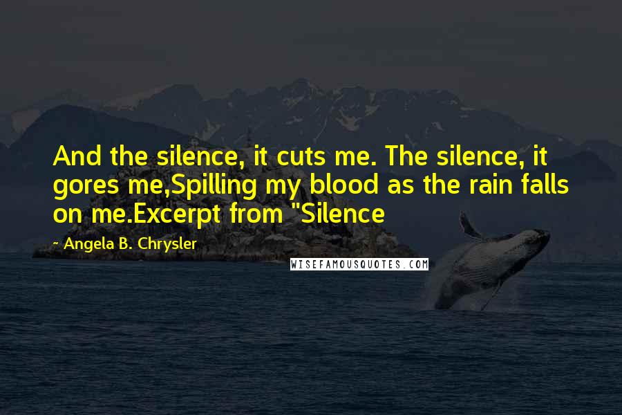 Angela B. Chrysler Quotes: And the silence, it cuts me. The silence, it gores me,Spilling my blood as the rain falls on me.Excerpt from "Silence