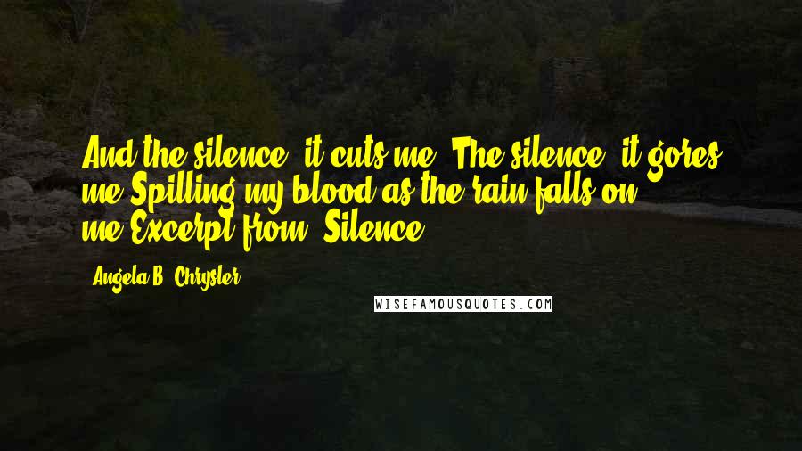 Angela B. Chrysler Quotes: And the silence, it cuts me. The silence, it gores me,Spilling my blood as the rain falls on me.Excerpt from "Silence