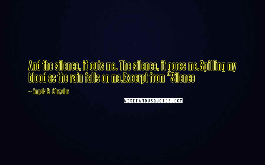 Angela B. Chrysler Quotes: And the silence, it cuts me. The silence, it gores me,Spilling my blood as the rain falls on me.Excerpt from "Silence