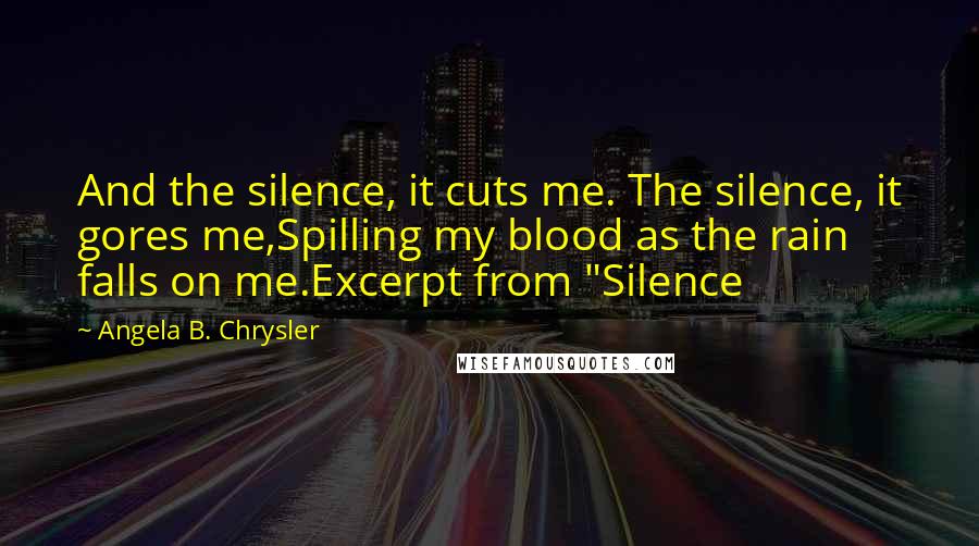 Angela B. Chrysler Quotes: And the silence, it cuts me. The silence, it gores me,Spilling my blood as the rain falls on me.Excerpt from "Silence