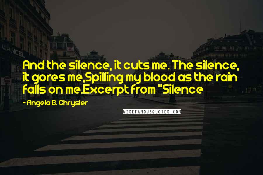 Angela B. Chrysler Quotes: And the silence, it cuts me. The silence, it gores me,Spilling my blood as the rain falls on me.Excerpt from "Silence