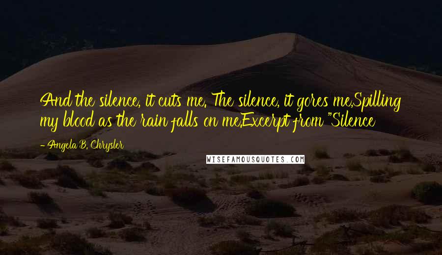 Angela B. Chrysler Quotes: And the silence, it cuts me. The silence, it gores me,Spilling my blood as the rain falls on me.Excerpt from "Silence
