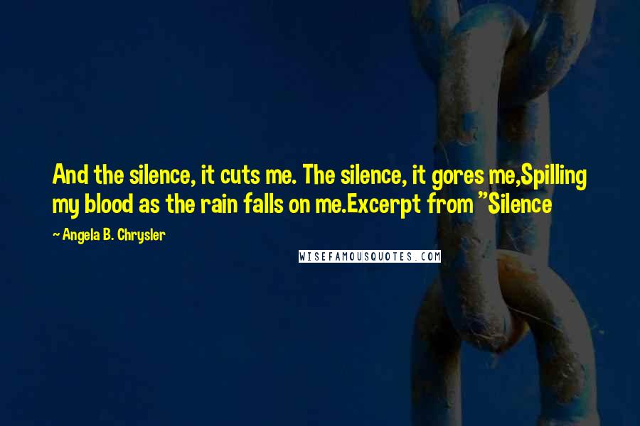 Angela B. Chrysler Quotes: And the silence, it cuts me. The silence, it gores me,Spilling my blood as the rain falls on me.Excerpt from "Silence