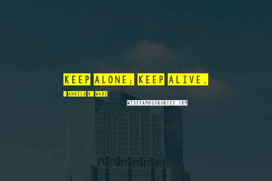 Angela B. Wade Quotes: Keep alone; keep alive.