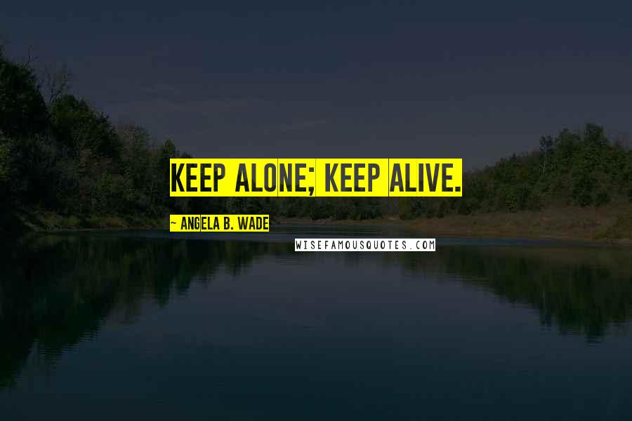 Angela B. Wade Quotes: Keep alone; keep alive.