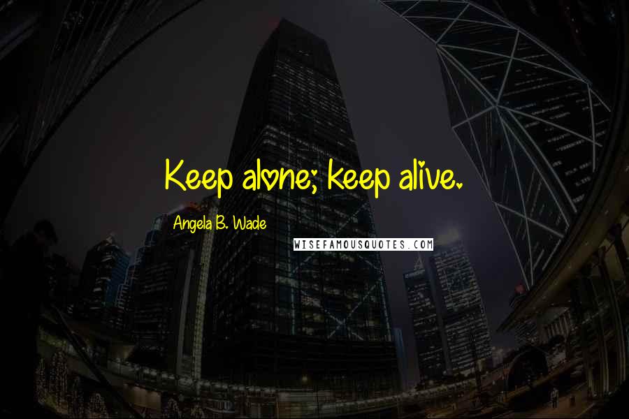 Angela B. Wade Quotes: Keep alone; keep alive.