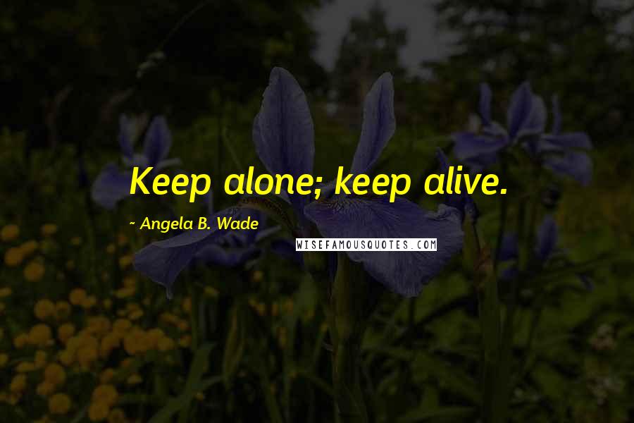 Angela B. Wade Quotes: Keep alone; keep alive.