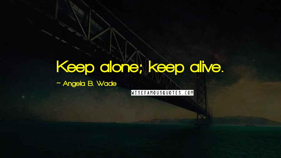 Angela B. Wade Quotes: Keep alone; keep alive.