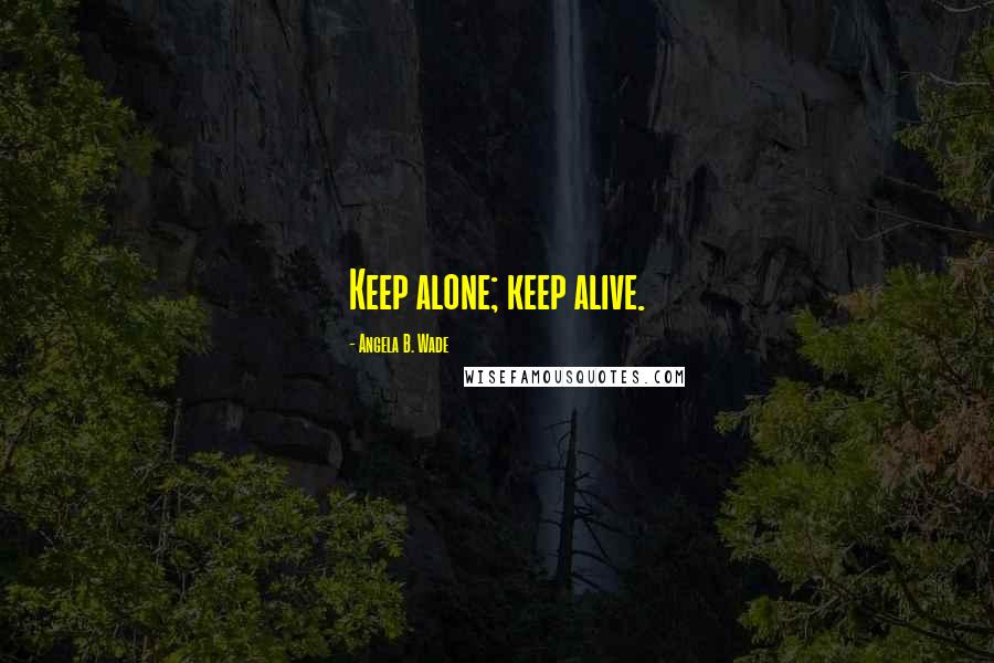 Angela B. Wade Quotes: Keep alone; keep alive.