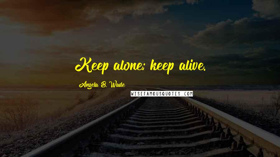 Angela B. Wade Quotes: Keep alone; keep alive.