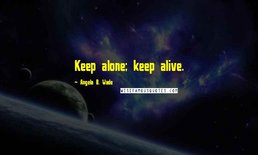 Angela B. Wade Quotes: Keep alone; keep alive.