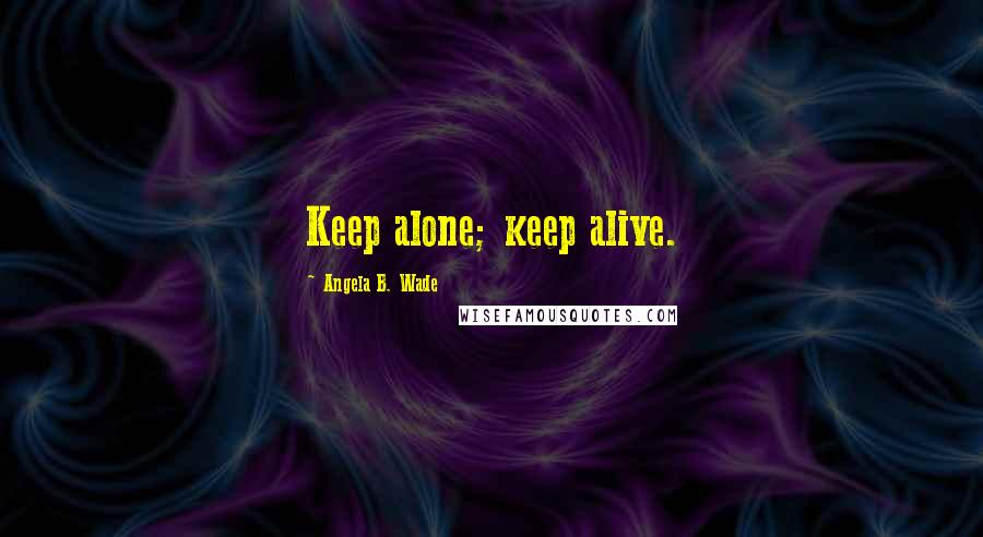 Angela B. Wade Quotes: Keep alone; keep alive.