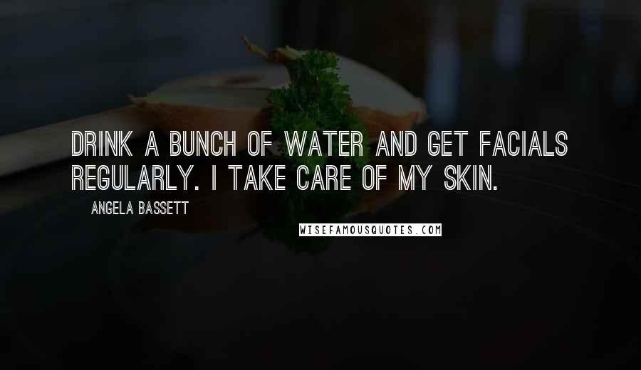 Angela Bassett Quotes: Drink a bunch of water and get facials regularly. I take care of my skin.