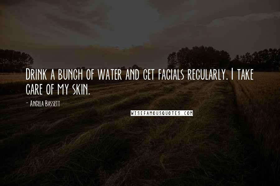Angela Bassett Quotes: Drink a bunch of water and get facials regularly. I take care of my skin.