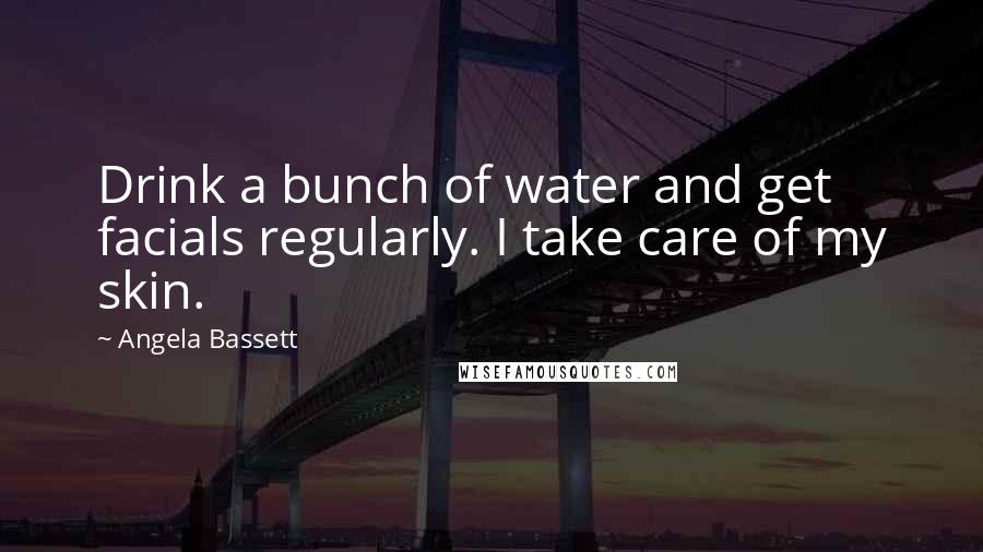 Angela Bassett Quotes: Drink a bunch of water and get facials regularly. I take care of my skin.