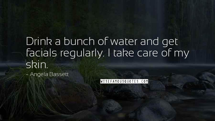 Angela Bassett Quotes: Drink a bunch of water and get facials regularly. I take care of my skin.
