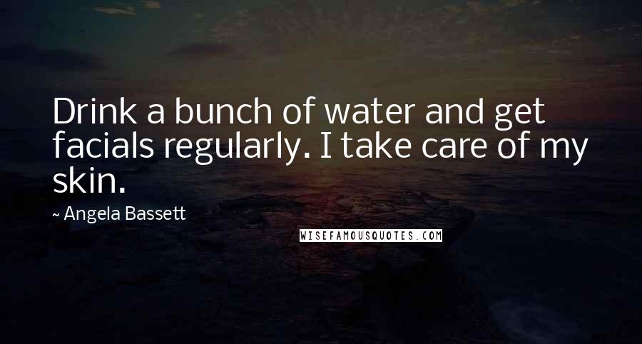 Angela Bassett Quotes: Drink a bunch of water and get facials regularly. I take care of my skin.