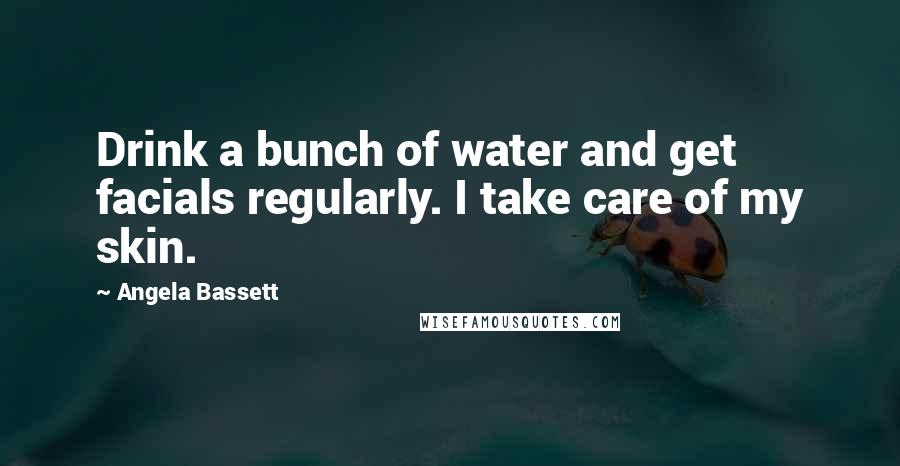 Angela Bassett Quotes: Drink a bunch of water and get facials regularly. I take care of my skin.