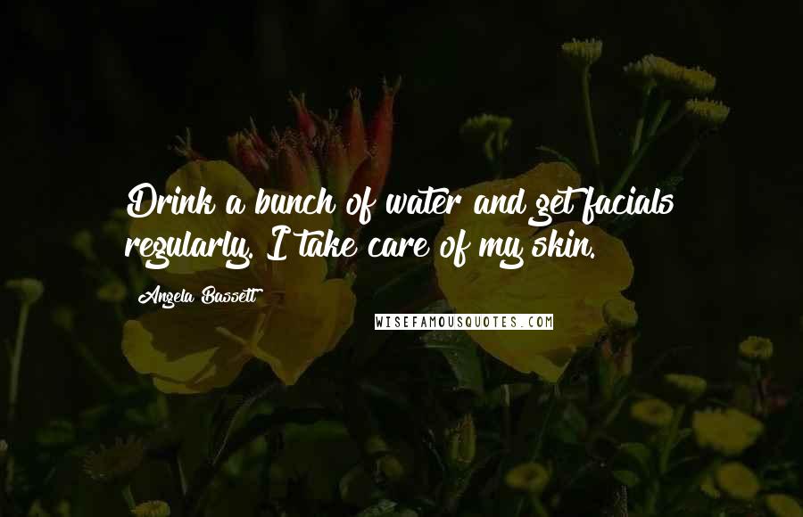 Angela Bassett Quotes: Drink a bunch of water and get facials regularly. I take care of my skin.