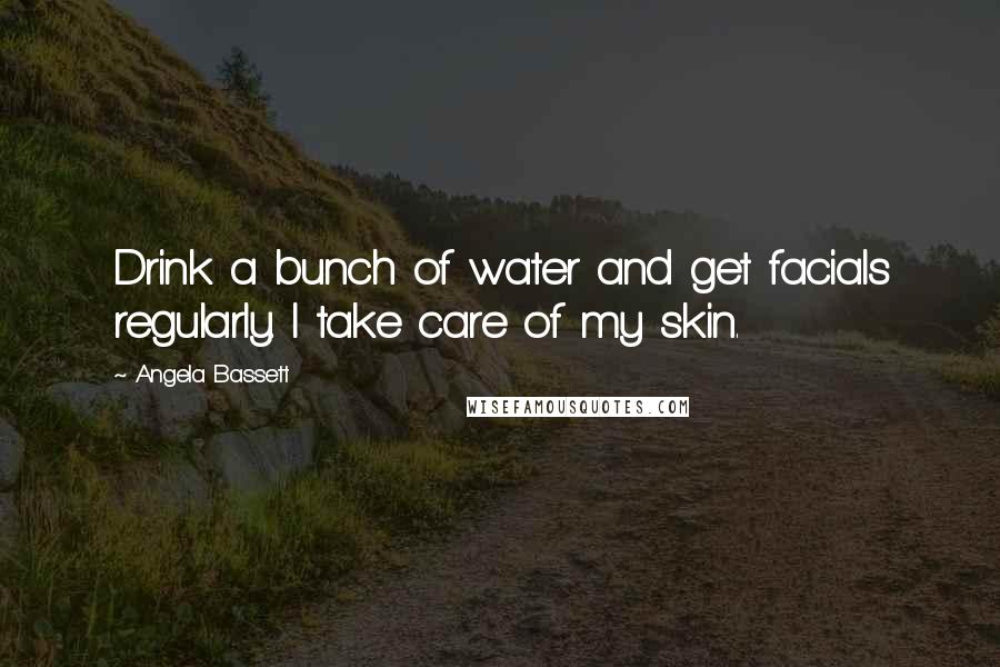 Angela Bassett Quotes: Drink a bunch of water and get facials regularly. I take care of my skin.