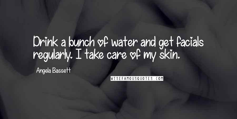 Angela Bassett Quotes: Drink a bunch of water and get facials regularly. I take care of my skin.