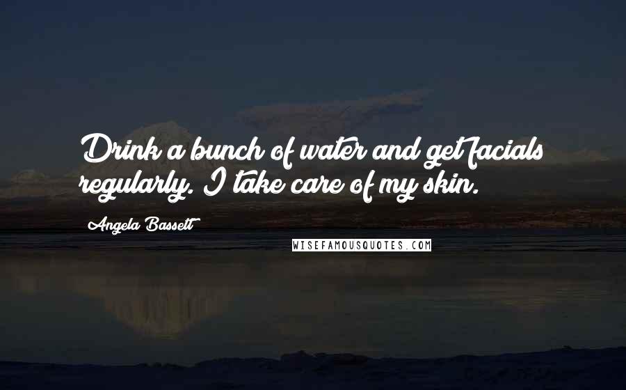 Angela Bassett Quotes: Drink a bunch of water and get facials regularly. I take care of my skin.