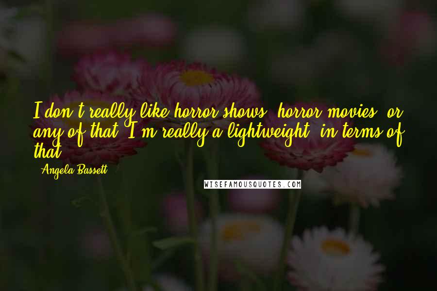 Angela Bassett Quotes: I don't really like horror shows, horror movies, or any of that. I'm really a lightweight, in terms of that.