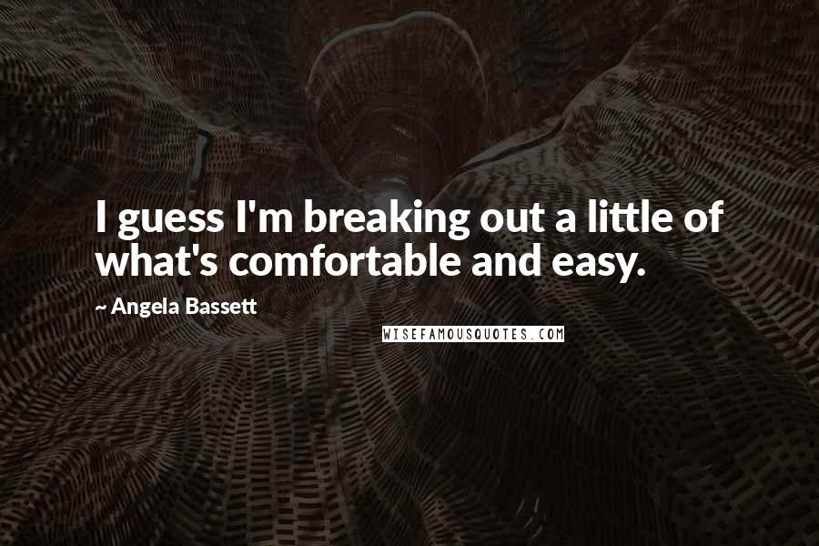 Angela Bassett Quotes: I guess I'm breaking out a little of what's comfortable and easy.
