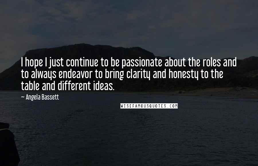 Angela Bassett Quotes: I hope I just continue to be passionate about the roles and to always endeavor to bring clarity and honesty to the table and different ideas.