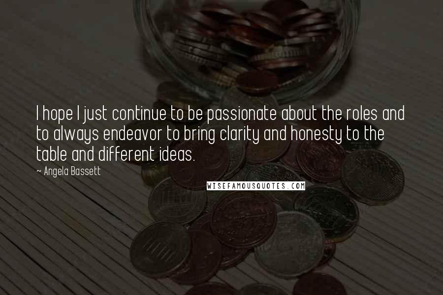 Angela Bassett Quotes: I hope I just continue to be passionate about the roles and to always endeavor to bring clarity and honesty to the table and different ideas.