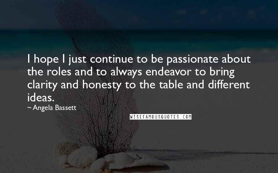 Angela Bassett Quotes: I hope I just continue to be passionate about the roles and to always endeavor to bring clarity and honesty to the table and different ideas.