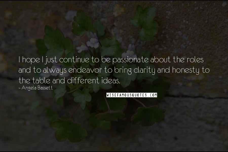 Angela Bassett Quotes: I hope I just continue to be passionate about the roles and to always endeavor to bring clarity and honesty to the table and different ideas.