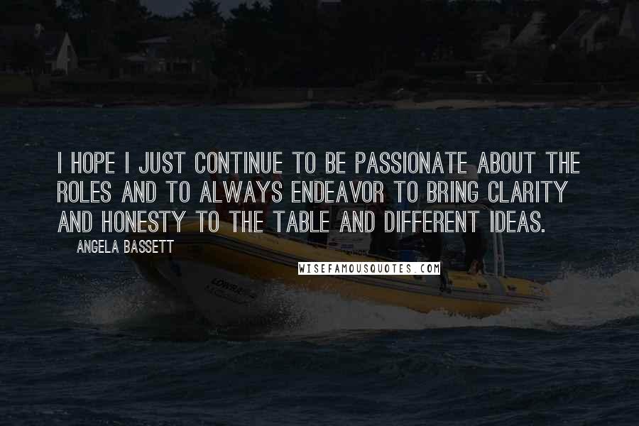 Angela Bassett Quotes: I hope I just continue to be passionate about the roles and to always endeavor to bring clarity and honesty to the table and different ideas.