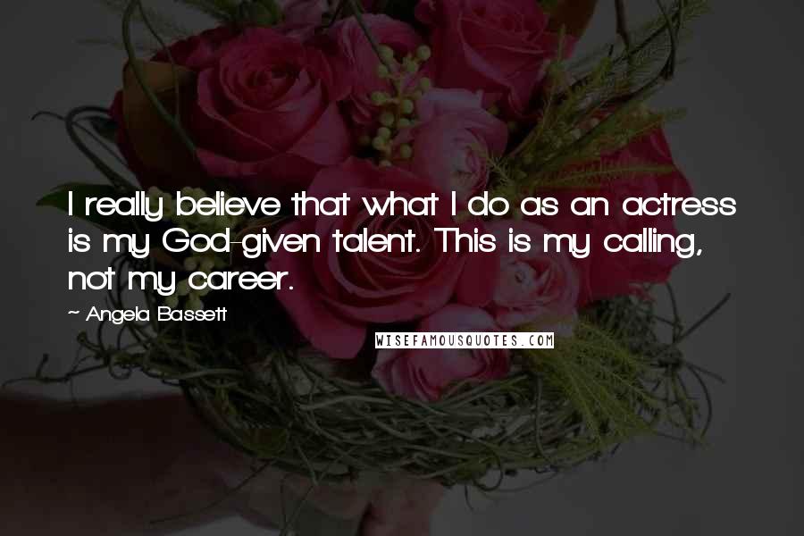 Angela Bassett Quotes: I really believe that what I do as an actress is my God-given talent. This is my calling, not my career.