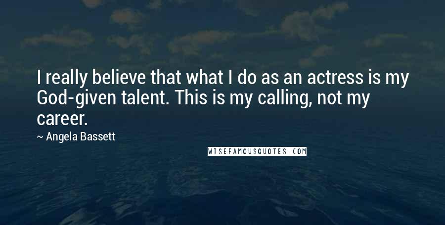 Angela Bassett Quotes: I really believe that what I do as an actress is my God-given talent. This is my calling, not my career.