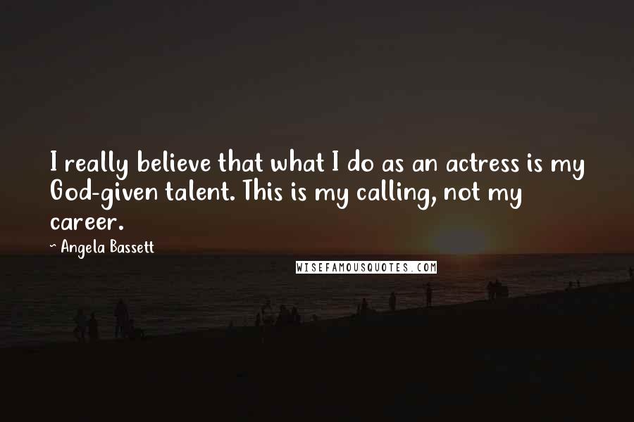 Angela Bassett Quotes: I really believe that what I do as an actress is my God-given talent. This is my calling, not my career.