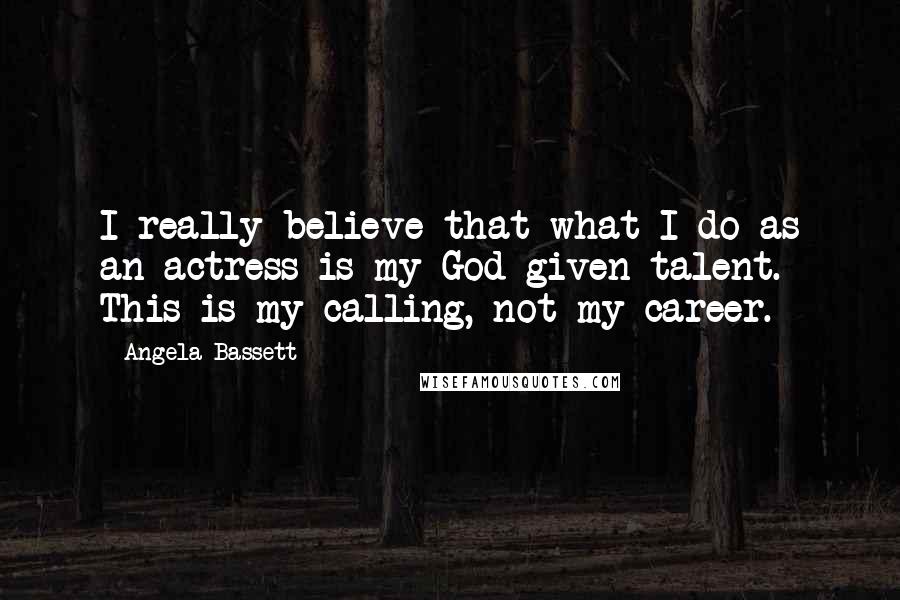 Angela Bassett Quotes: I really believe that what I do as an actress is my God-given talent. This is my calling, not my career.