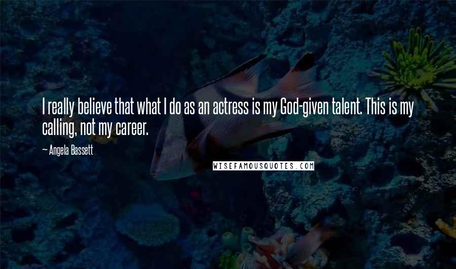 Angela Bassett Quotes: I really believe that what I do as an actress is my God-given talent. This is my calling, not my career.