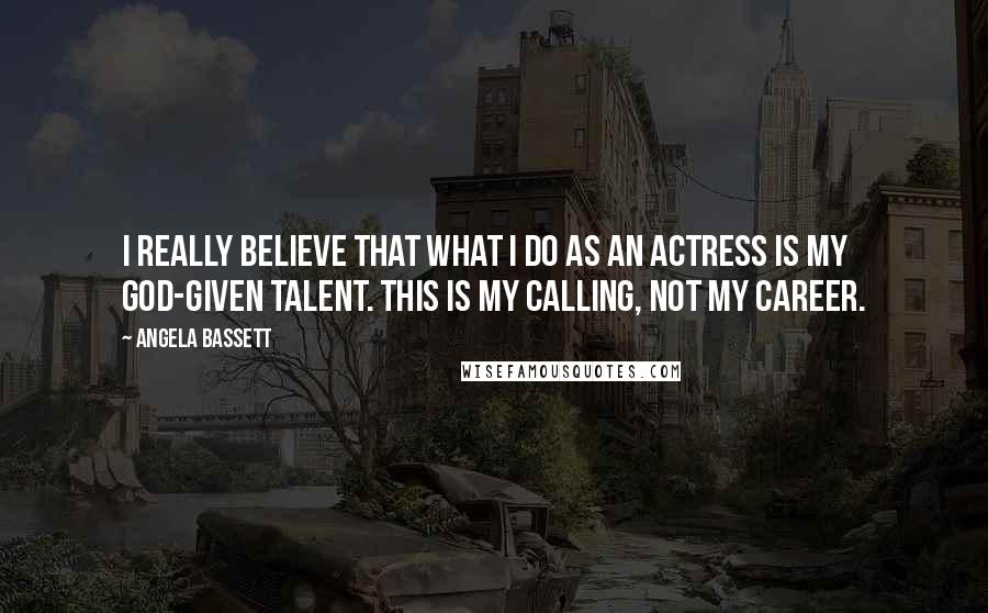 Angela Bassett Quotes: I really believe that what I do as an actress is my God-given talent. This is my calling, not my career.