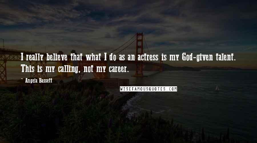 Angela Bassett Quotes: I really believe that what I do as an actress is my God-given talent. This is my calling, not my career.