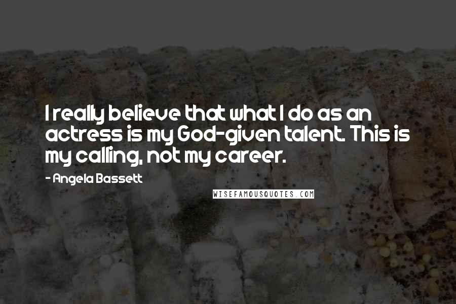 Angela Bassett Quotes: I really believe that what I do as an actress is my God-given talent. This is my calling, not my career.