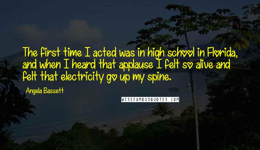 Angela Bassett Quotes: The first time I acted was in high school in Florida, and when I heard that applause I felt so alive and felt that electricity go up my spine.