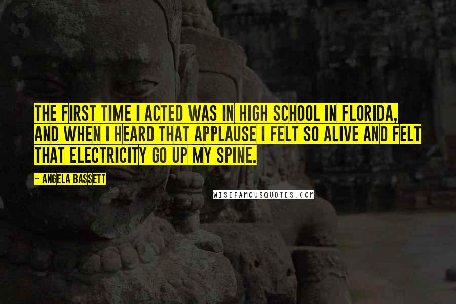 Angela Bassett Quotes: The first time I acted was in high school in Florida, and when I heard that applause I felt so alive and felt that electricity go up my spine.