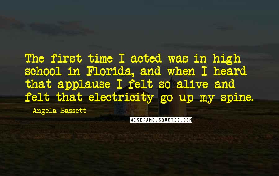 Angela Bassett Quotes: The first time I acted was in high school in Florida, and when I heard that applause I felt so alive and felt that electricity go up my spine.