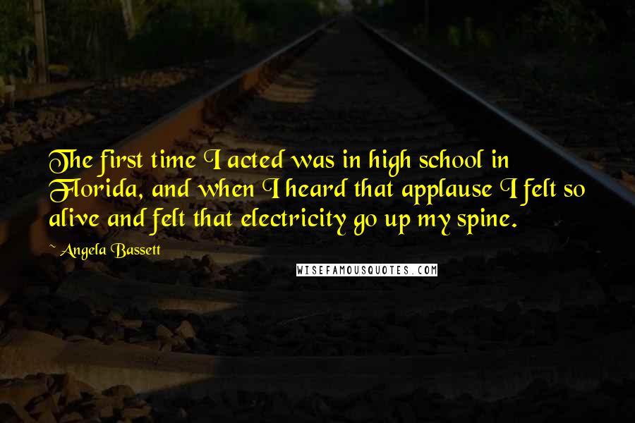 Angela Bassett Quotes: The first time I acted was in high school in Florida, and when I heard that applause I felt so alive and felt that electricity go up my spine.