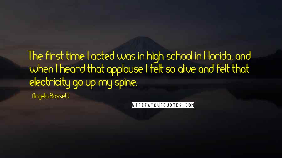 Angela Bassett Quotes: The first time I acted was in high school in Florida, and when I heard that applause I felt so alive and felt that electricity go up my spine.