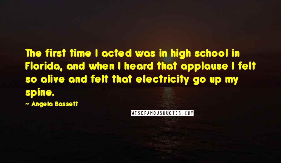 Angela Bassett Quotes: The first time I acted was in high school in Florida, and when I heard that applause I felt so alive and felt that electricity go up my spine.