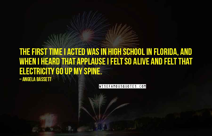 Angela Bassett Quotes: The first time I acted was in high school in Florida, and when I heard that applause I felt so alive and felt that electricity go up my spine.