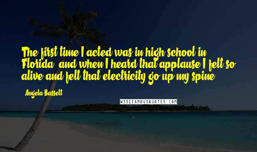 Angela Bassett Quotes: The first time I acted was in high school in Florida, and when I heard that applause I felt so alive and felt that electricity go up my spine.